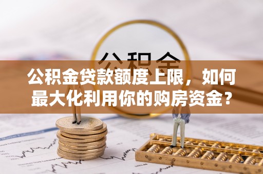 仁爱公积金贷款额度上限，如何最大化利用你的购房资金？