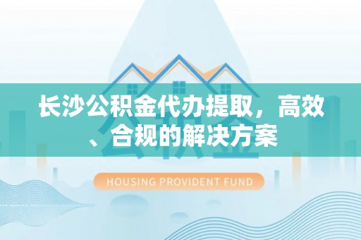 仁爱长沙公积金代办提取，高效、合规的解决方案
