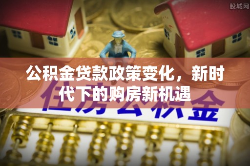 仁爱公积金贷款政策变化，新时代下的购房新机遇