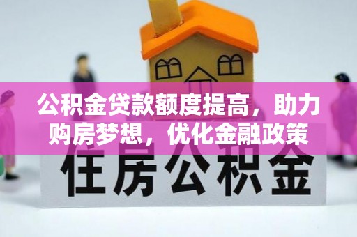 仁爱公积金贷款额度提高，助力购房梦想，优化金融政策