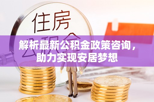 仁爱解析最新公积金政策咨询，助力实现安居梦想