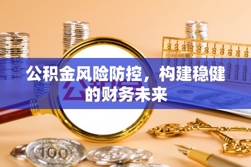 仁爱公积金风险防控，构建稳健的财务未来