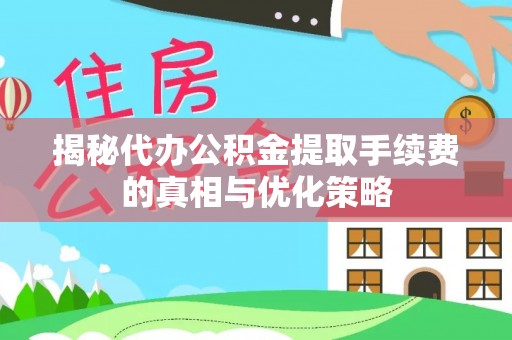 仁爱揭秘代办公积金提取手续费的真相与优化策略
