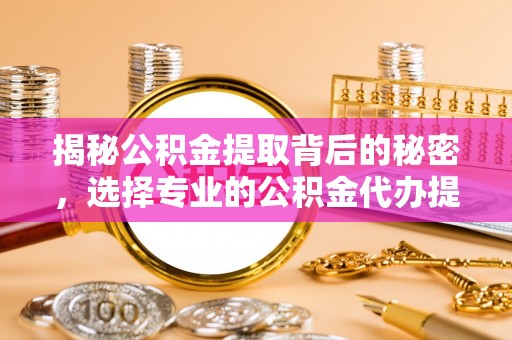 仁爱揭秘公积金提取背后的秘密，选择专业的公积金代办提取公司是否值得信赖？