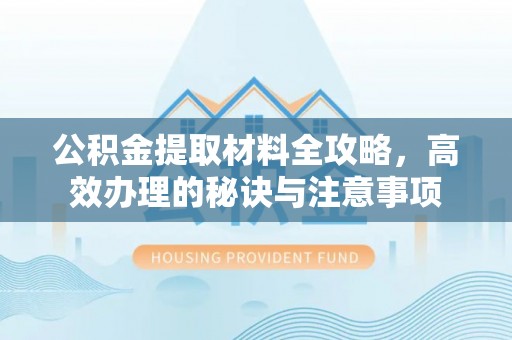 仁爱公积金提取材料全攻略，高效办理的秘诀与注意事项