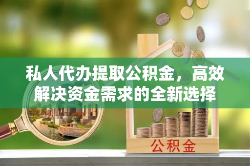 仁爱私人代办提取公积金，高效解决资金需求的全新选择