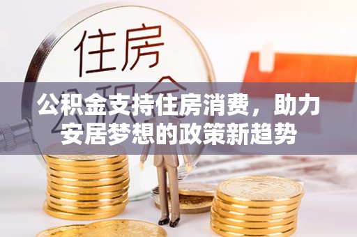 仁爱公积金支持住房消费，助力安居梦想的政策新趋势
