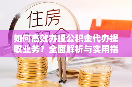 仁爱如何高效办理公积金代办提取业务？全面解析与实用指南