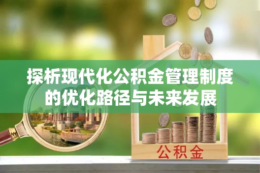 仁爱探析现代化公积金管理制度的优化路径与未来发展