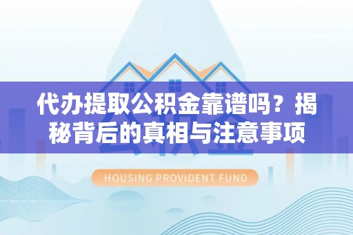 仁爱代办提取公积金靠谱吗？揭秘背后的真相与注意事项