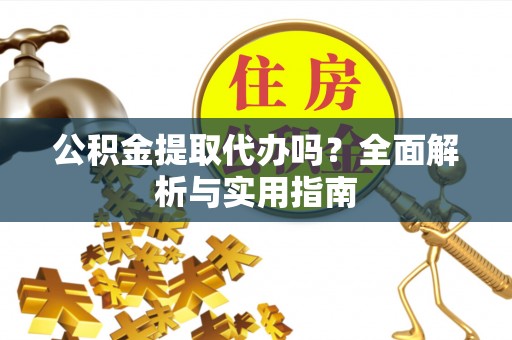 仁爱公积金提取代办吗？全面解析与实用指南