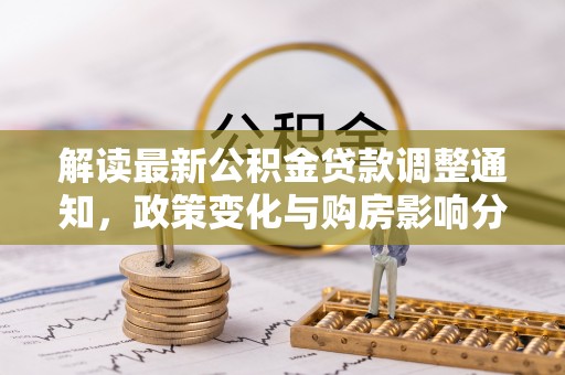 仁爱解读最新公积金贷款调整通知，政策变化与购房影响分析