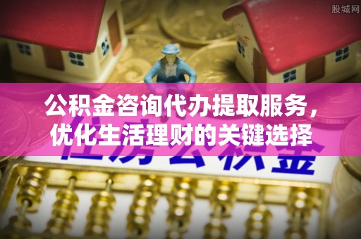 仁爱公积金咨询代办提取服务，优化生活理财的关键选择