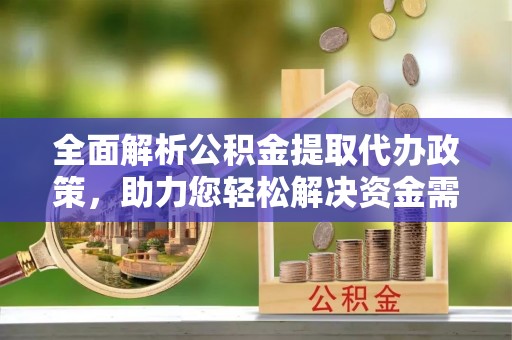 仁爱全面解析公积金提取代办政策，助力您轻松解决资金需求