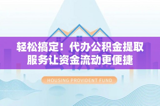 仁爱轻松搞定！代办公积金提取服务让资金流动更便捷