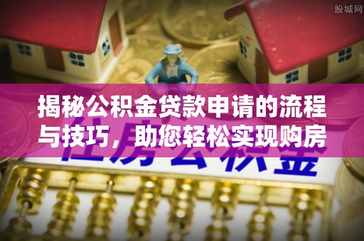 仁爱揭秘公积金贷款申请的流程与技巧，助您轻松实现购房梦