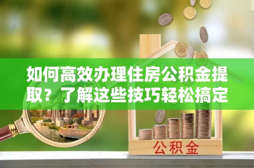 仁爱如何高效办理住房公积金提取？了解这些技巧轻松搞定