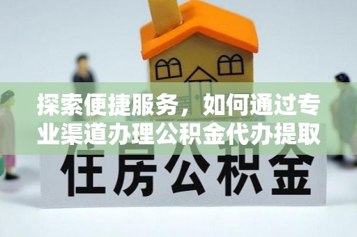 仁爱探索便捷服务，如何通过专业渠道办理公积金代办提取业务