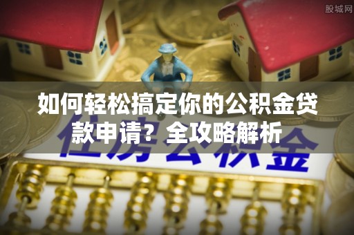 仁爱如何轻松搞定你的公积金贷款申请？全攻略解析