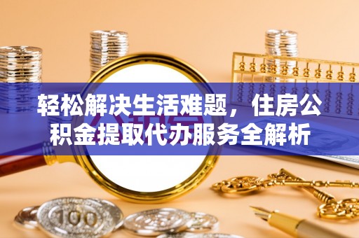 仁爱轻松解决生活难题，住房公积金提取代办服务全解析