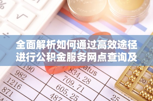 仁爱全面解析如何通过高效途径进行公积金服务网点查询及办理相关业务