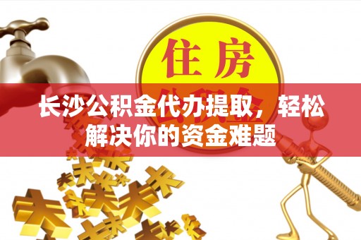 仁爱长沙公积金代办提取，轻松解决你的资金难题