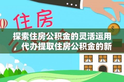 仁爱探索住房公积金的灵活运用，代办提取住房公积金的新趋势