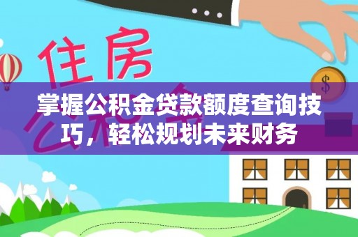 仁爱掌握公积金贷款额度查询技巧，轻松规划未来财务