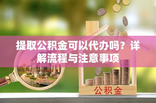 仁爱提取公积金可以代办吗？详解流程与注意事项