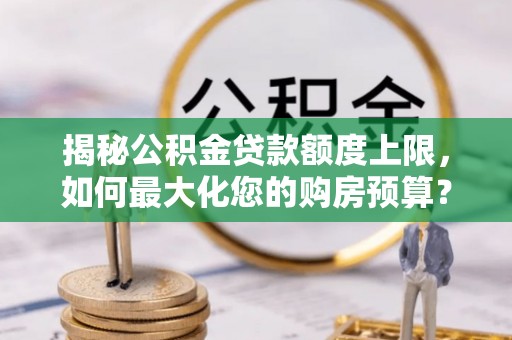 仁爱揭秘公积金贷款额度上限，如何最大化您的购房预算？