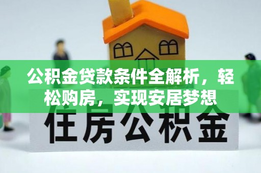 仁爱公积金贷款条件全解析，轻松购房，实现安居梦想
