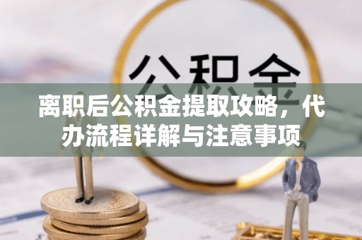 仁爱离职后公积金提取攻略，代办流程详解与注意事项