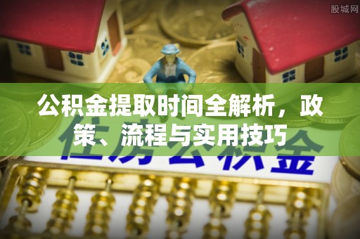 仁爱公积金提取时间全解析，政策、流程与实用技巧
