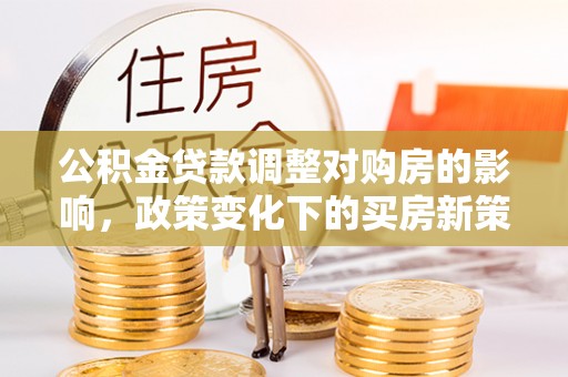 仁爱公积金贷款调整对购房的影响，政策变化下的买房新策略