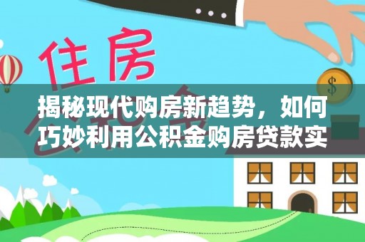 仁爱揭秘现代购房新趋势，如何巧妙利用公积金购房贷款实现梦想家园