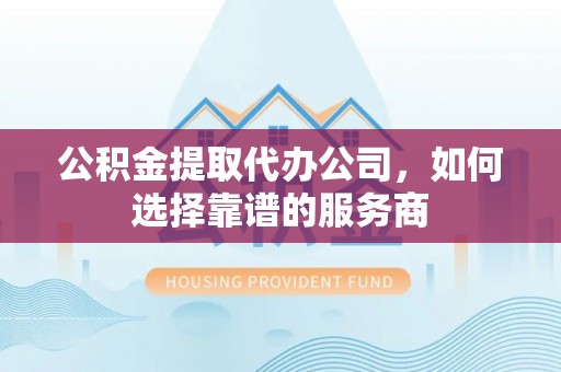 仁爱公积金提取代办公司，如何选择靠谱的服务商