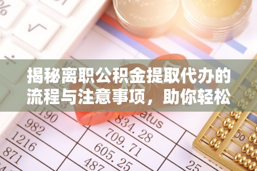 仁爱揭秘离职公积金提取代办的流程与注意事项，助你轻松拿回属于自己的钱