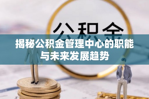 仁爱揭秘公积金管理中心的职能与未来发展趋势