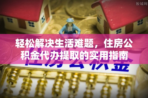 仁爱轻松解决生活难题，住房公积金代办提取的实用指南