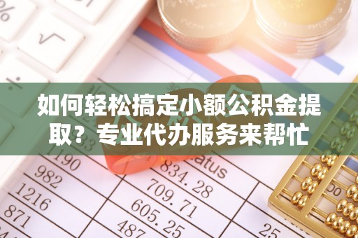 仁爱如何轻松搞定小额公积金提取？专业代办服务来帮忙