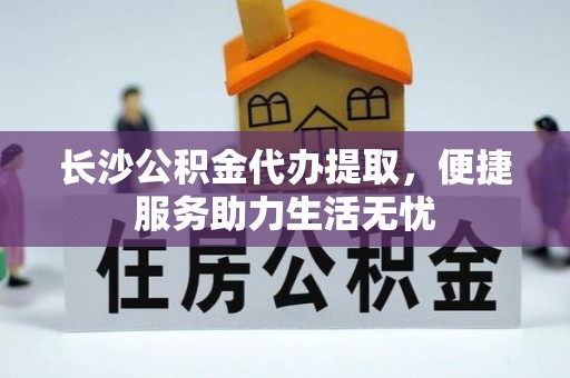 仁爱长沙公积金代办提取，便捷服务助力生活无忧