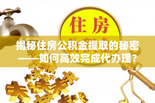 仁爱揭秘住房公积金提取的秘密——如何高效完成代办理？