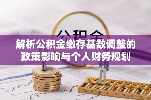 仁爱解析公积金缴存基数调整的政策影响与个人财务规划