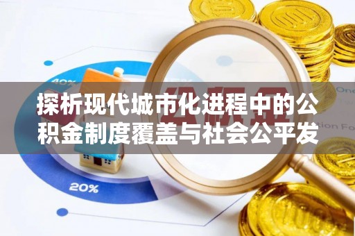 仁爱探析现代城市化进程中的公积金制度覆盖与社会公平发展