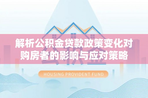 仁爱解析公积金贷款政策变化对购房者的影响与应对策略