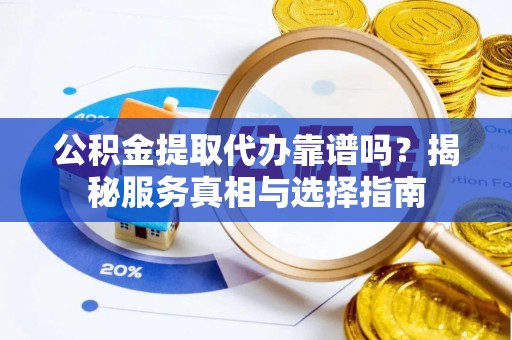 仁爱公积金提取代办靠谱吗？揭秘服务真相与选择指南