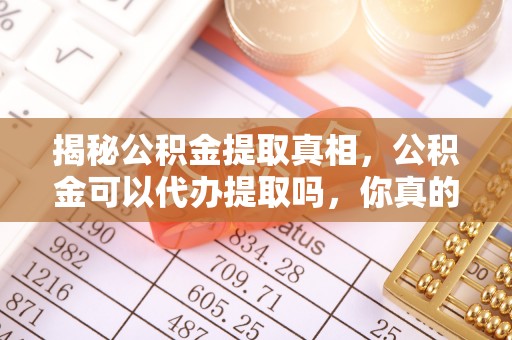 仁爱揭秘公积金提取真相，公积金可以代办提取吗，你真的了解吗？