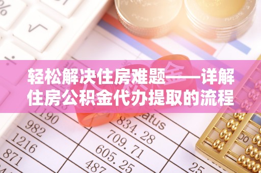 仁爱轻松解决住房难题——详解住房公积金代办提取的流程与优势