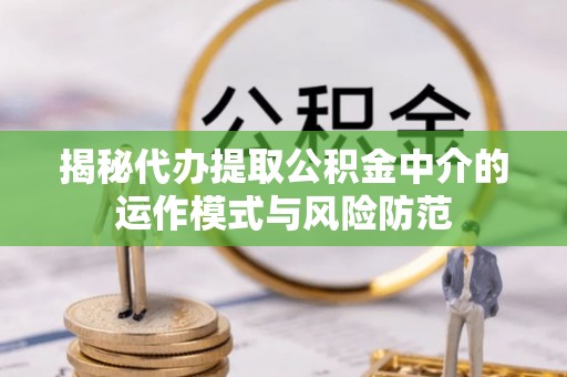 仁爱揭秘代办提取公积金中介的运作模式与风险防范