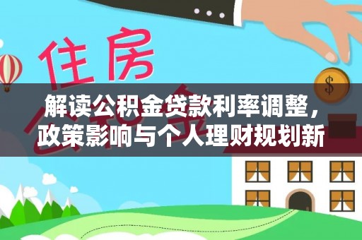 仁爱解读公积金贷款利率调整，政策影响与个人理财规划新思路